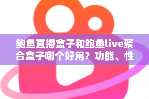鲍鱼直播盒子和鲍鱼live聚合盒子哪个好用？功能、性能与性价比全方位深度对比解析