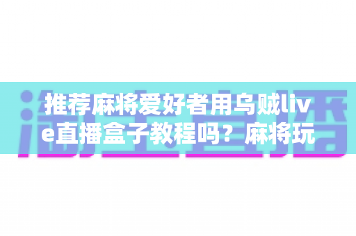 推荐麻将爱好者用乌贼live直播盒子教程吗?麻将玩家不可错过的直播设备实用指南与全面测评 推荐麻将爱好者用乌贼live直播盒子教程吗?麻将玩家不可错过的直播设备实用指南与全面测评