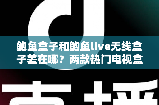 鲍鱼盒子和鲍鱼live无线盒子差在哪?两款热门电视盒子核心区别全解析与选购指南 鲍鱼盒子和鲍鱼live无线盒子差在哪?两款热门电视盒子核心区别全解析与选购指南