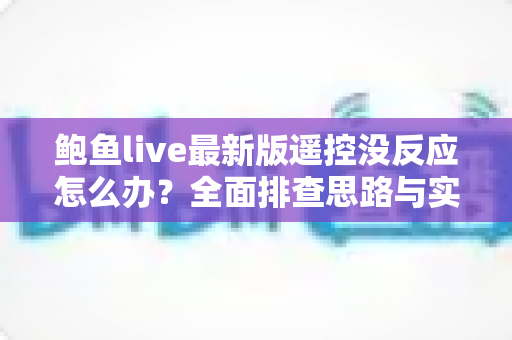 鲍鱼live最新版遥控没反应怎么办？全面排查思路与实用修复方案分享