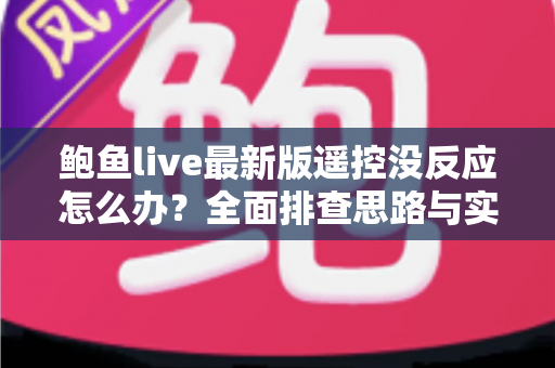 鲍鱼live最新版遥控没反应怎么办？全面排查思路与实用修复方案分享