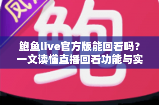鲍鱼live官方版能回看吗？一文读懂直播回看功能与实用观看技巧