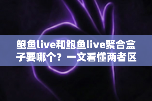鲍鱼live和鲍鱼live聚合盒子要哪个？一文看懂两者区别，选对不后悔