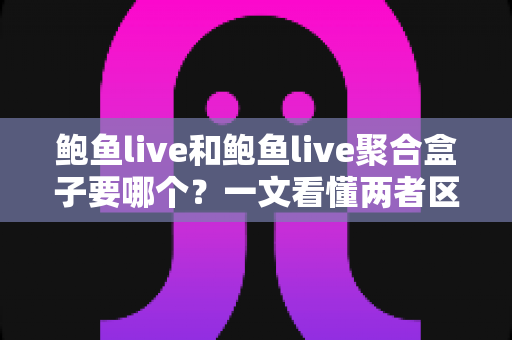 鲍鱼live和鲍鱼live聚合盒子要哪个？一文看懂两者区别，选对不后悔