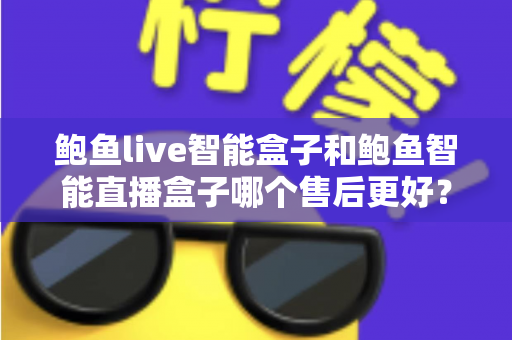 鲍鱼live智能盒子和鲍鱼智能直播盒子哪个售后更好?选购前必看的售后服务全面对比指南 鲍鱼live智能盒子和鲍鱼智能直播盒子哪个售后更好?选购前必看的售后服务全面对比指南