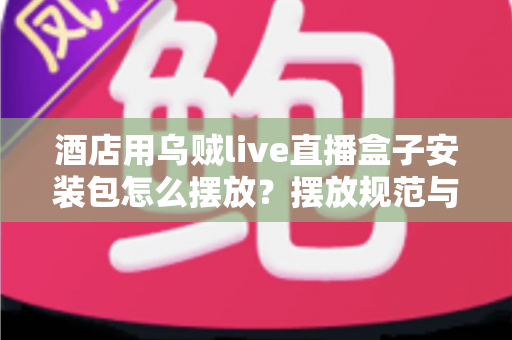 酒店用乌贼live直播盒子安装包怎么摆放？摆放规范与安装部署全攻略