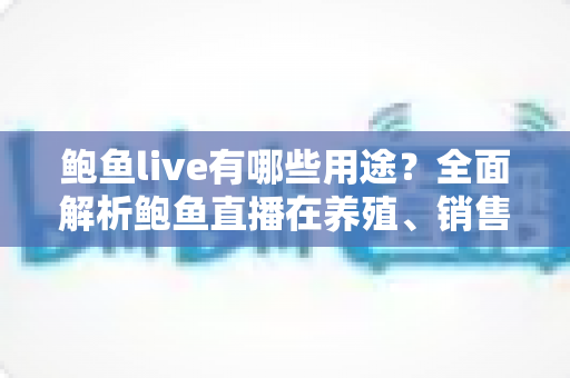 鲍鱼live有哪些用途?全面解析鲍鱼直播在养殖、销售与美食领域的多元价值 鲍鱼live有哪些用途?全面解析鲍鱼直播在养殖、销售与美食领域的多元价值