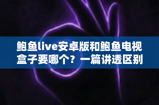 鲍鱼live安卓版和鲍鱼电视盒子要哪个?一篇讲透区别、优劣与选择建议的实用指南 鲍鱼live安卓版和鲍鱼电视盒子要哪个?一篇讲透区别、优劣与选择建议的实用指南