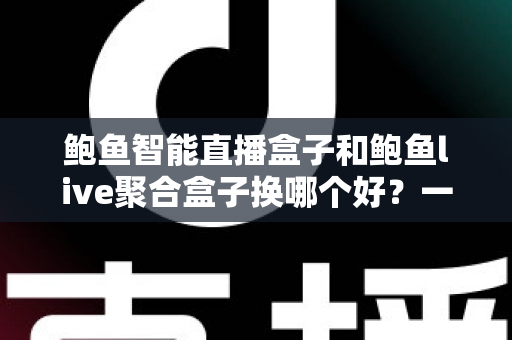 鲍鱼智能直播盒子和鲍鱼live聚合盒子换哪个好?一篇文章帮你彻底搞懂选购思路 鲍鱼智能直播盒子和鲍鱼live聚合盒子换哪个好?一篇文章帮你彻底搞懂选购思路