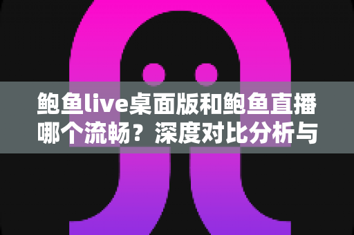 鲍鱼live桌面版和鲍鱼直播哪个流畅？深度对比分析与实用优化指南