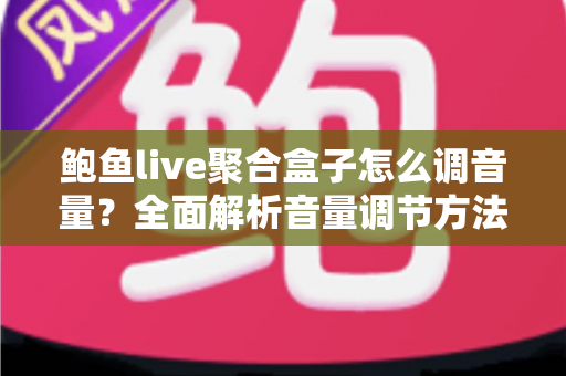 鲍鱼live聚合盒子怎么调音量?全面解析音量调节方法、常见故障与实用技巧 鲍鱼live聚合盒子怎么调音量?全面解析音量调节方法、常见故障与实用技巧