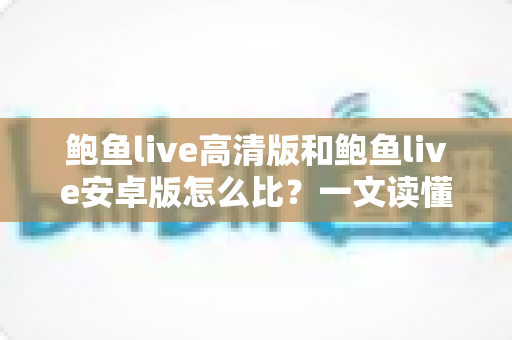鲍鱼live高清版和鲍鱼live安卓版怎么比?一文读懂两大版本差异,选对版本不踩坑 鲍鱼live高清版和鲍鱼live安卓版怎么比?一文读懂两大版本差异,选对版本不踩坑