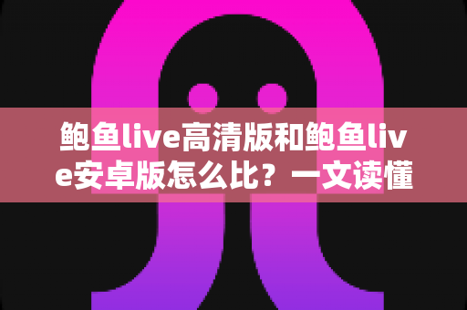 鲍鱼live高清版和鲍鱼live安卓版怎么比?一文读懂两大版本差异,选对版本不踩坑 鲍鱼live高清版和鲍鱼live安卓版怎么比?一文读懂两大版本差异,选对版本不踩坑