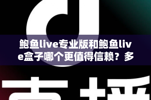 鲍鱼live专业版和鲍鱼live盒子哪个更值得信赖?多维度深度对比与安全选择指南 鲍鱼live专业版和鲍鱼live盒子哪个更值得信赖?多维度深度对比与安全选择指南