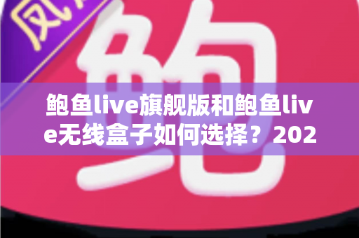 鲍鱼live旗舰版和鲍鱼live无线盒子如何选择？2025最全选购对比指南