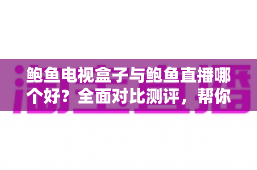 鲍鱼电视盒子与鲍鱼直播哪个好？全面对比测评，帮你找到最适合的家庭观影方案