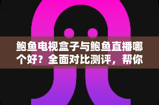 鲍鱼电视盒子与鲍鱼直播哪个好？全面对比测评，帮你找到最适合的家庭观影方案