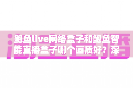 鲍鱼live网络盒子和鲍鱼智能直播盒子哪个画质好?深度对比解析助你选出高清大屏观影首选 鲍鱼live网络盒子和鲍鱼智能直播盒子哪个画质好?深度对比解析助你选出高清大屏观影首选
