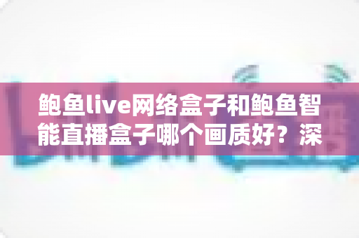 鲍鱼live网络盒子和鲍鱼智能直播盒子哪个画质好?深度对比解析助你选出高清大屏观影首选 鲍鱼live网络盒子和鲍鱼智能直播盒子哪个画质好?深度对比解析助你选出高清大屏观影首选