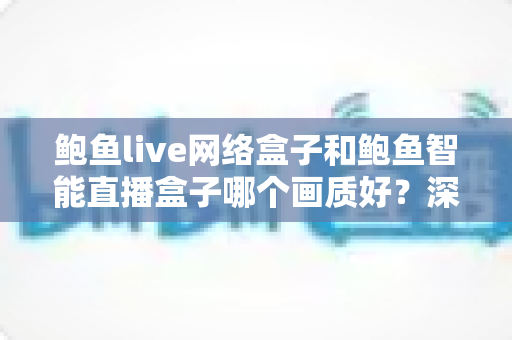 鲍鱼live网络盒子和鲍鱼智能直播盒子哪个画质好?深度对比解析助你选出高清大屏观影首选 鲍鱼live网络盒子和鲍鱼智能直播盒子哪个画质好?深度对比解析助你选出高清大屏观影首选