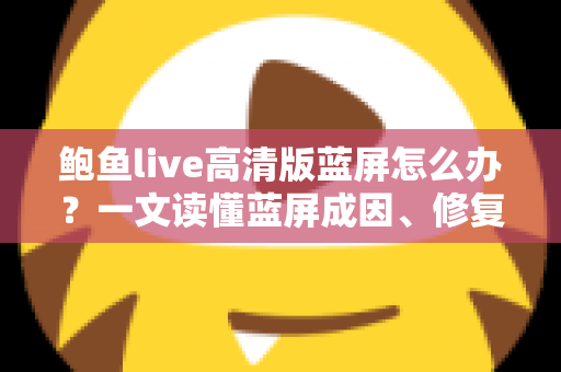 鲍鱼live高清版蓝屏怎么办?一文读懂蓝屏成因、修复方法与预防技巧全指南 鲍鱼live高清版蓝屏怎么办?一文读懂蓝屏成因、修复方法与预防技巧全指南