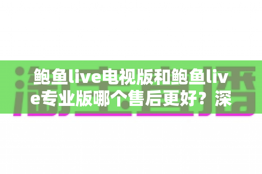 鲍鱼live电视版和鲍鱼live专业版哪个售后更好?深度对比解析与实用选购指南 鲍鱼live电视版和鲍鱼live专业版哪个售后更好?深度对比解析与实用选购指南
