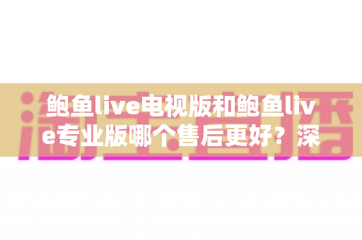 鲍鱼live电视版和鲍鱼live专业版哪个售后更好?深度对比解析与实用选购指南 鲍鱼live电视版和鲍鱼live专业版哪个售后更好?深度对比解析与实用选购指南