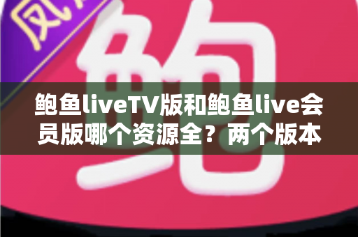 鲍鱼liveTV版和鲍鱼live会员版哪个资源全？两个版本深度对比全解析