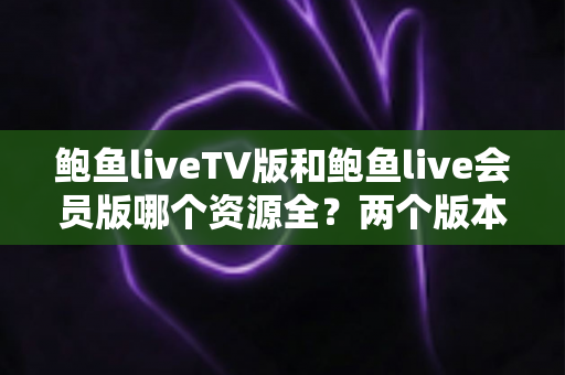 鲍鱼liveTV版和鲍鱼live会员版哪个资源全？两个版本深度对比全解析