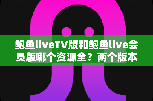 鲍鱼liveTV版和鲍鱼live会员版哪个资源全？两个版本深度对比全解析