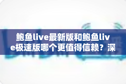 鲍鱼live最新版和鲍鱼live极速版哪个更值得信赖?深度对比与实用选择指南 鲍鱼live最新版和鲍鱼live极速版哪个更值得信赖?深度对比与实用选择指南