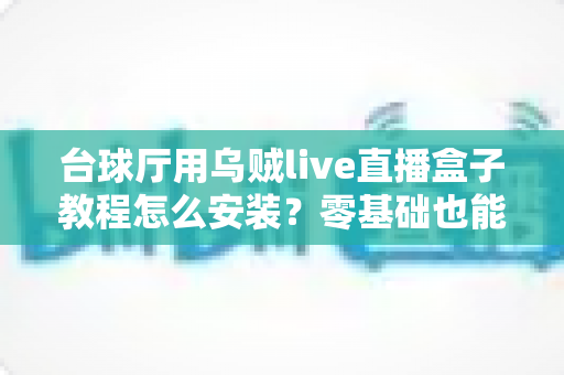 台球厅用乌贼live直播盒子教程怎么安装？零基础也能快速搞定的完整安装指南