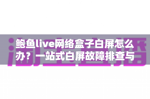 鲍鱼live网络盒子白屏怎么办？一站式白屏故障排查与修复完全指南
