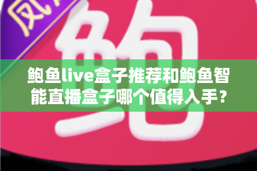 鲍鱼live盒子推荐和鲍鱼智能直播盒子哪个值得入手?全面对比评测助你精准选购 鲍鱼live盒子推荐和鲍鱼智能直播盒子哪个值得入手?全面对比评测助你精准选购