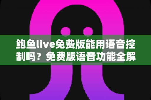 鲍鱼live免费版能用语音控制吗?免费版语音功能全解析与实用开启指南 鲍鱼live免费版能用语音控制吗?免费版语音功能全解析与实用开启指南