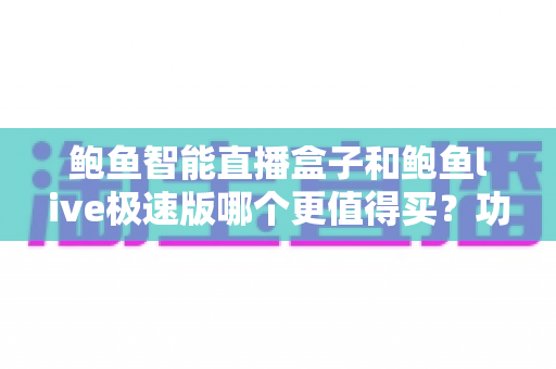 鲍鱼智能直播盒子和鲍鱼live极速版哪个更值得买？功能、价格、适用人群一站式深度评测