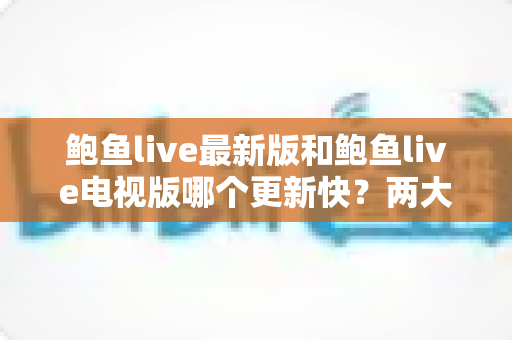 鲍鱼live最新版和鲍鱼live电视版哪个更新快?两大版本更新速度全面对比与选择指南 鲍鱼live最新版和鲍鱼live电视版哪个更新快?两大版本更新速度全面对比与选择指南