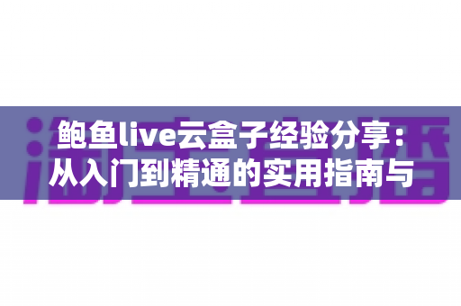 鲍鱼live云盒子经验分享：从入门到精通的实用指南与避坑心得
