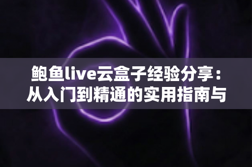 鲍鱼live云盒子经验分享：从入门到精通的实用指南与避坑心得