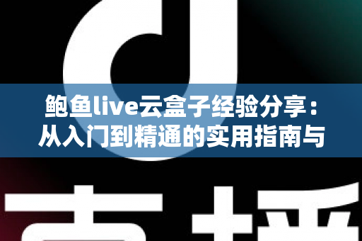 鲍鱼live云盒子经验分享：从入门到精通的实用指南与避坑心得