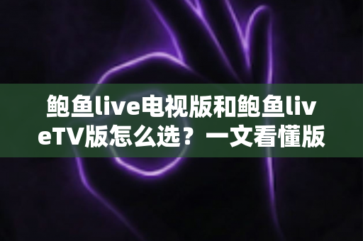 鲍鱼live电视版和鲍鱼liveTV版怎么选？一文看懂版本区别、设备适配与安全安装全指南