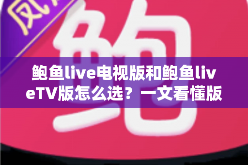 鲍鱼live电视版和鲍鱼liveTV版怎么选？一文看懂版本区别、设备适配与安全安装全指南