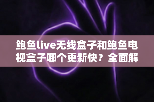 鲍鱼live无线盒子和鲍鱼电视盒子哪个更新快？全面解析与选购指南