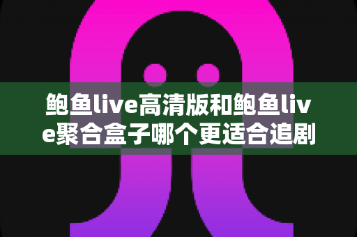 鲍鱼live高清版和鲍鱼live聚合盒子哪个更适合追剧?——画质、片源、流畅度全方位对比评测指南 鲍鱼live高清版和鲍鱼live聚合盒子哪个更适合追剧?——画质、片源、流畅度全方位对比评测指南