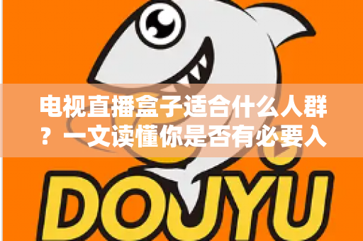 电视直播盒子适合什么人群？一文读懂你是否有必要入手