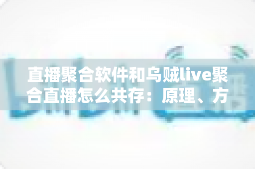 直播聚合软件和乌贼live聚合直播怎么共存:原理、方法与最佳实践全解析 直播聚合软件和乌贼live聚合直播怎么共存:原理、方法与最佳实践全解析
