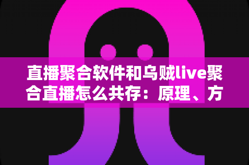 直播聚合软件和乌贼live聚合直播怎么共存：原理、方法与最佳实践全解析