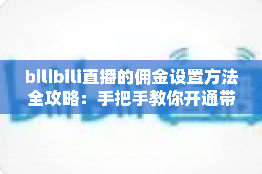 bilibili直播的佣金设置方法全攻略：手把手教你开通带货权限，轻松实现直播间变现