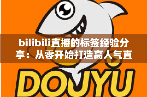 bilibili直播的标签经验分享：从零开始打造高人气直播间的实战指南