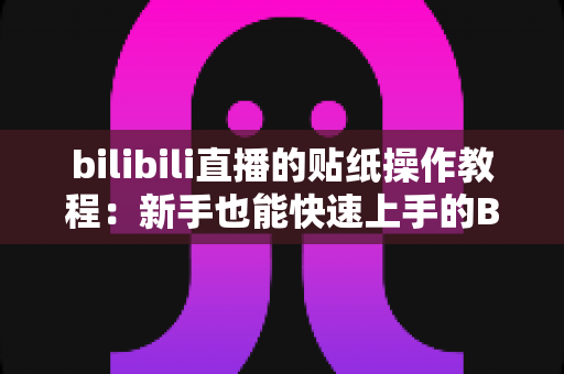 bilibili直播的贴纸操作教程：新手也能快速上手的B站直播间贴纸玩法全攻略
